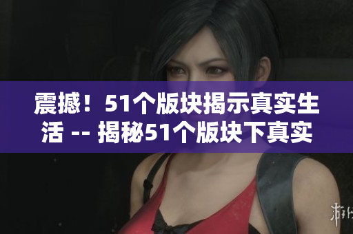 震撼！51个版块揭示真实生活 -- 揭秘51个版块下真实生活