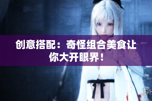 创意搭配：奇怪组合美食让你大开眼界！