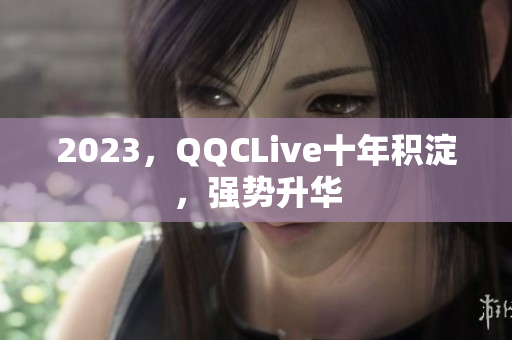 2023，QQCLive十年积淀，强势升华