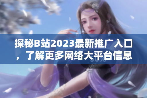 探秘B站2023最新推广入口，了解更多网络大平台信息！