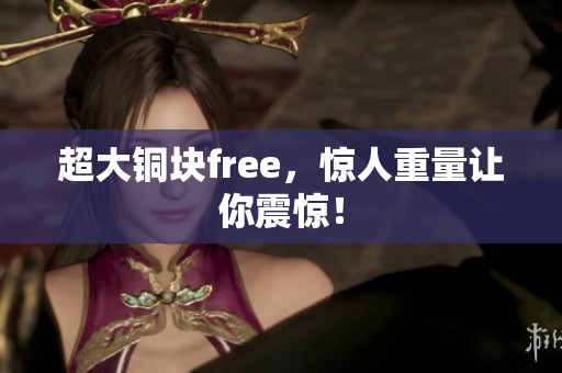 超大铜块free，惊人重量让你震惊！