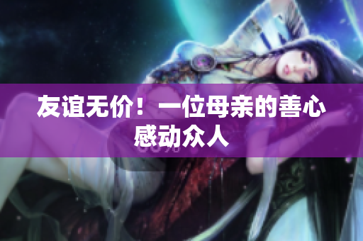 友谊无价！一位母亲的善心感动众人
