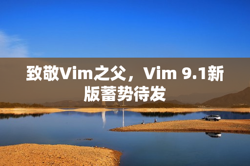 致敬Vim之父，Vim 9.1新版蓄势待发