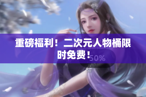 重磅福利！二次元人物桶限时免费！