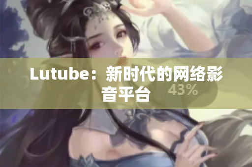 Lutube：新时代的网络影音平台