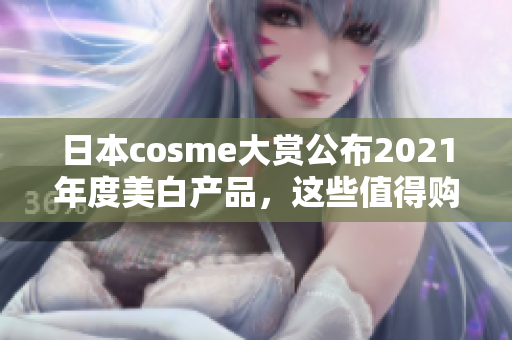 日本cosme大赏公布2021年度美白产品，这些值得购买！