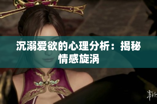 沉溺爱欲的心理分析：揭秘情感旋涡