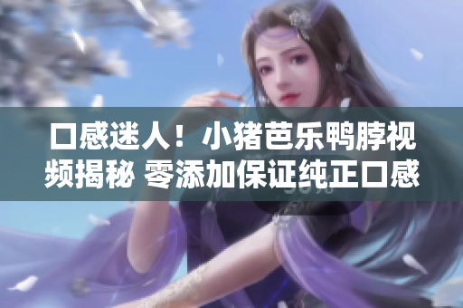 口感迷人！小猪芭乐鸭脖视频揭秘 零添加保证纯正口感