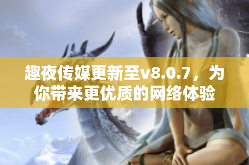 趣夜传媒更新至v8.0.7，为你带来更优质的网络体验