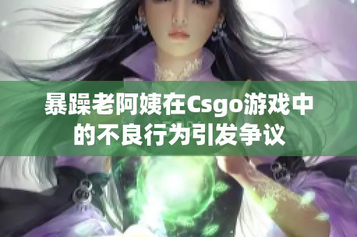 暴躁老阿姨在Csgo游戏中的不良行为引发争议
