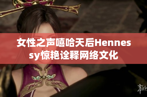 女性之声嘻哈天后Hennessy惊艳诠释网络文化