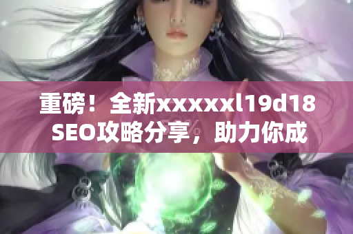 重磅！全新xxxxxl19d18 SEO攻略分享，助力你成功优化网站！
