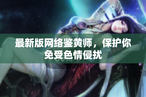 最新版网络鉴黄师，保护你免受色情侵扰