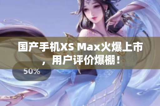 国产手机XS Max火爆上市，用户评价爆棚！