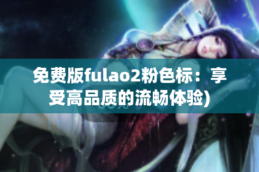 免费版fulao2粉色标：享受高品质的流畅体验)