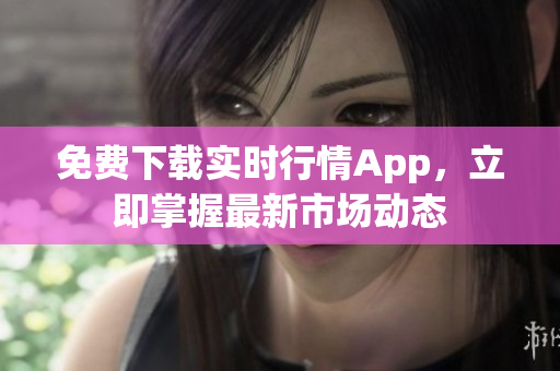 免费下载实时行情App，立即掌握最新市场动态