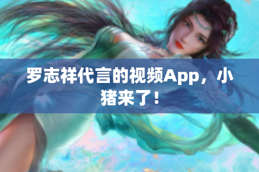 罗志祥代言的视频App，小猪来了！