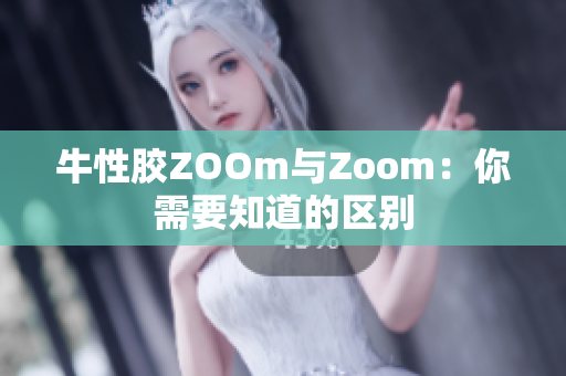 牛性胶ZOOm与Zoom：你需要知道的区别