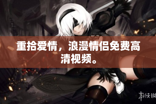 重拾爱情，浪漫情侣免费高清视频。