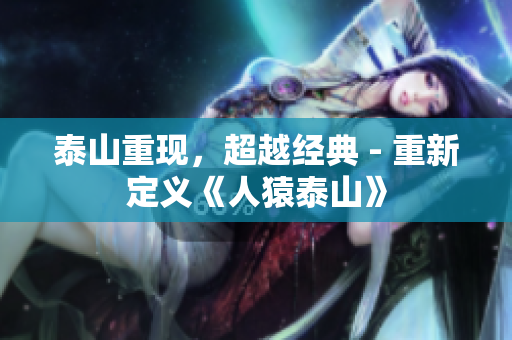 泰山重现，超越经典 - 重新定义《人猿泰山》