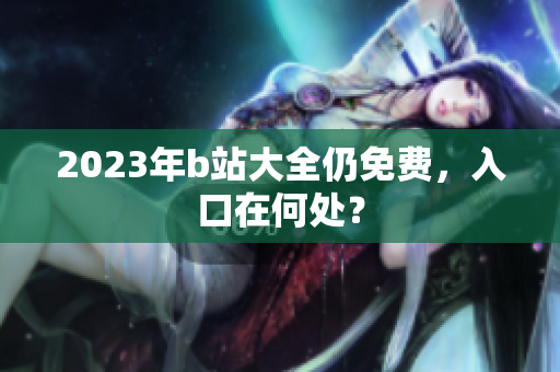 2023年b站大全仍免费，入口在何处？