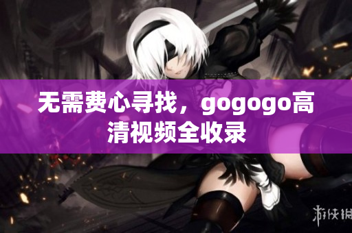 无需费心寻找，gogogo高清视频全收录