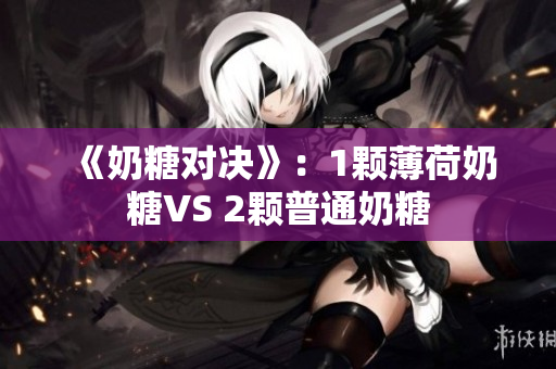 《奶糖对决》：1颗薄荷奶糖VS 2颗普通奶糖