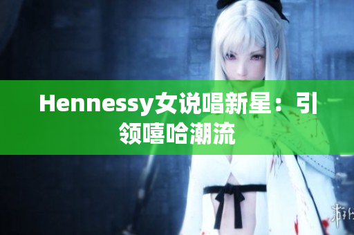 Hennessy女说唱新星：引领嘻哈潮流