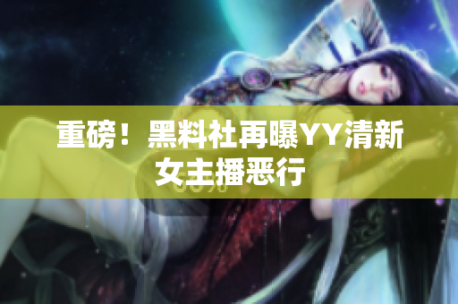 重磅！黑料社再曝YY清新女主播恶行