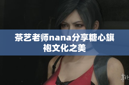 茶艺老师nana分享糖心旗袍文化之美