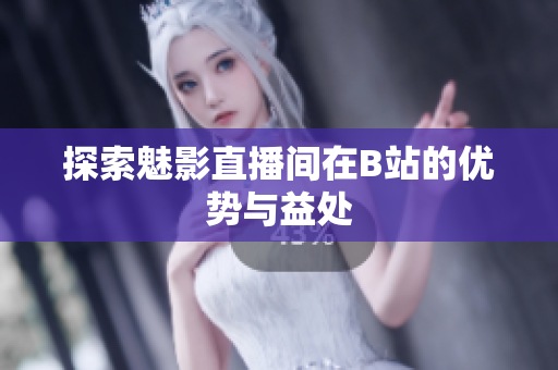 探索魅影直播间在B站的优势与益处