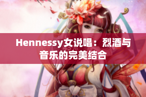 Hennessy女说唱：烈酒与音乐的完美结合