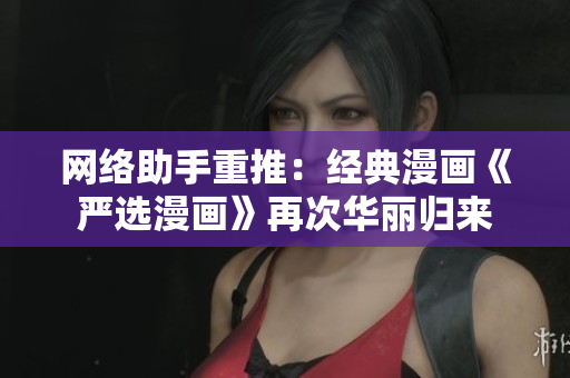 网络助手重推：经典漫画《严选漫画》再次华丽归来