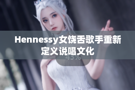 Hennessy女饶舌歌手重新定义说唱文化