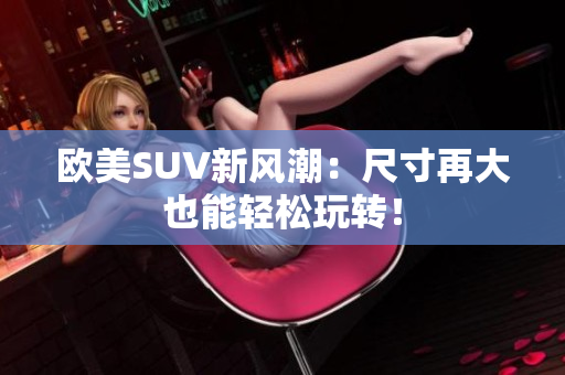欧美SUV新风潮：尺寸再大也能轻松玩转！