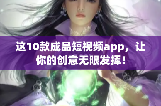 这10款成品短视频app，让你的创意无限发挥！