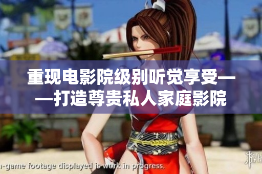 重现电影院级别听觉享受——打造尊贵私人家庭影院