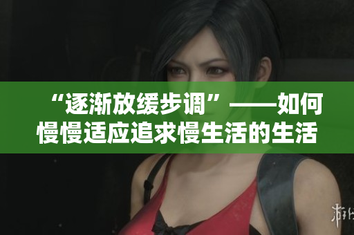 “逐渐放缓步调”——如何慢慢适应追求慢生活的生活节奏