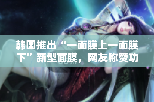 韩国推出“一面膜上一面膜下”新型面膜，网友称赞功效神奇