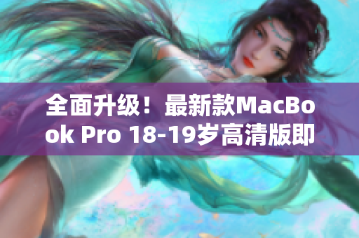 全面升级！最新款MacBook Pro 18-19岁高清版即刻亮相