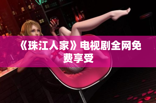 《珠江人家》电视剧全网免费享受