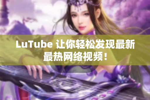 LuTube 让你轻松发现最新最热网络视频！