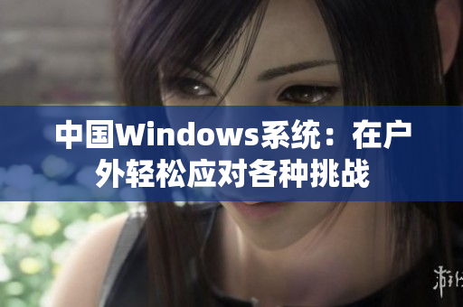 中国Windows系统：在户外轻松应对各种挑战