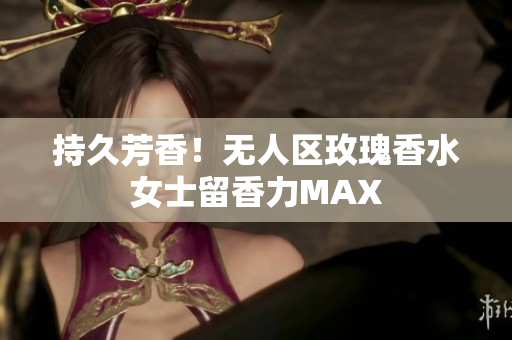 持久芳香！无人区玫瑰香水女士留香力MAX