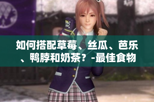 如何搭配草莓、丝瓜、芭乐、鸭脖和奶茶？-最佳食物搭配推荐