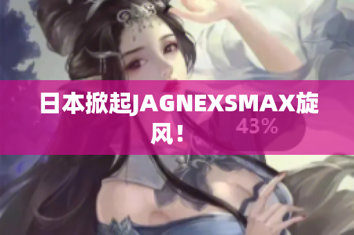 日本掀起JAGNEXSMAX旋风！ 