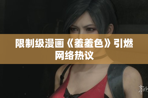 限制级漫画《羞羞色》引燃网络热议