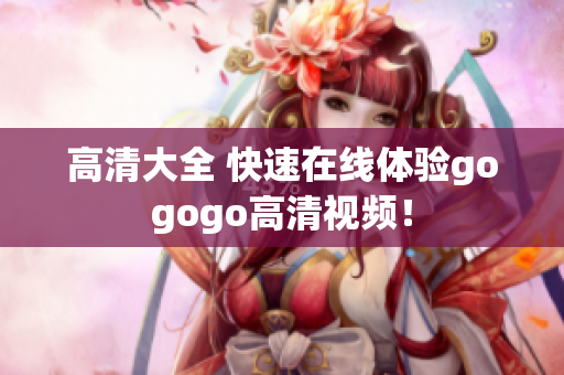 高清大全 快速在线体验gogogo高清视频！