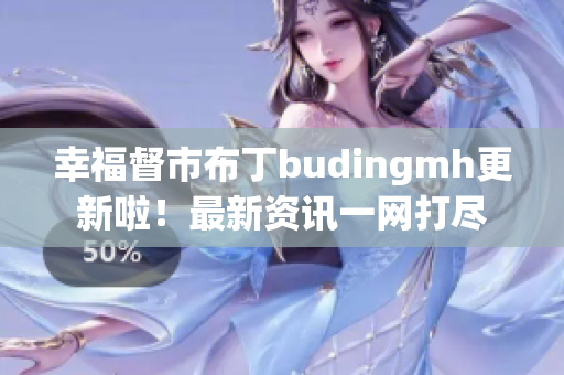 幸福督市布丁budingmh更新啦！最新资讯一网打尽