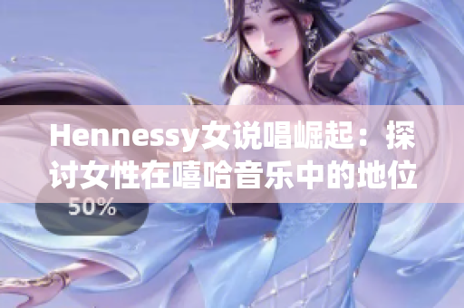 Hennessy女说唱崛起：探讨女性在嘻哈音乐中的地位